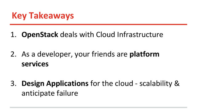 Key Takeaways
1. OpenStack deals with Cloud Infrastructure
2. As a developer, your friends are platform
services
3. Design Applications for the cloud - scalability &
anticipate failure
