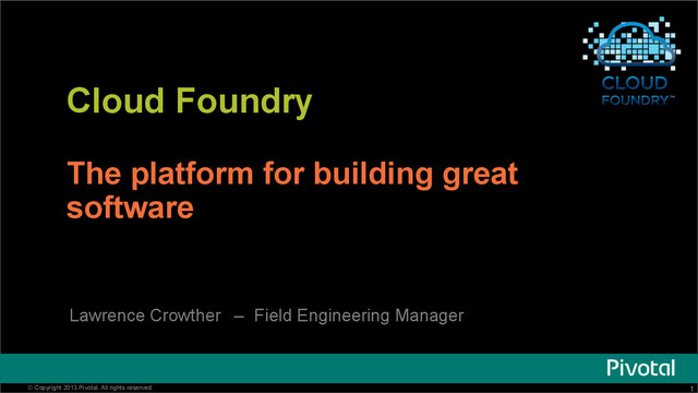 1
© Copyright 2013 Pivotal. All rights reserved. 1
© Copyright 2013 Pivotal. All rights reserved.
Cloud Foundry
The platform for building great
software
Lawrence Crowther – Field Engineering Manager
