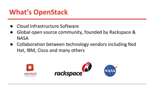 What’s OpenStack
● Cloud Infrastructure Software
● Global open source community, founded by Rackspace &
NASA
● Collaboration between technology vendors including Red
Hat, IBM, Cisco and many others
