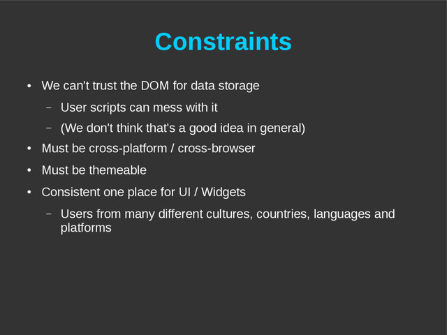 Constraints
●
We can't trust the DOM for data storage
– User scripts can mess with it
– (We don't think that's a good idea in general)
●
Must be cross-platform / cross-browser
●
Must be themeable
●
Consistent one place for UI / Widgets
– Users from many different cultures, countries, languages and
platforms
