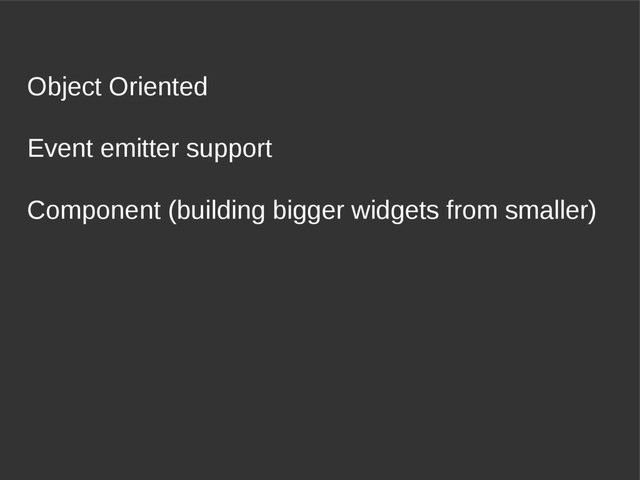 Event emitter support
Object Oriented
Component (building bigger widgets from smaller)
