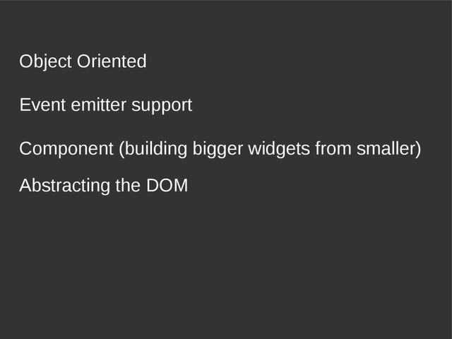 Event emitter support
Object Oriented
Component (building bigger widgets from smaller)
Abstracting the DOM
