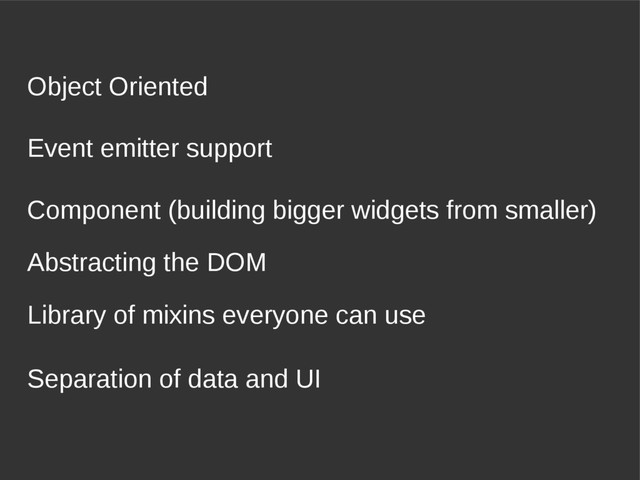 Event emitter support
Object Oriented
Separation of data and UI
Component (building bigger widgets from smaller)
Library of mixins everyone can use
Abstracting the DOM

