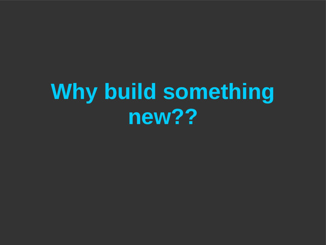 Why build something
new??

