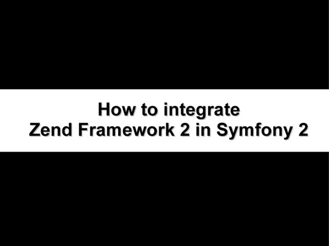 How to integrate
How to integrate
Zend Framework 2 in Symfony 2
Zend Framework 2 in Symfony 2
