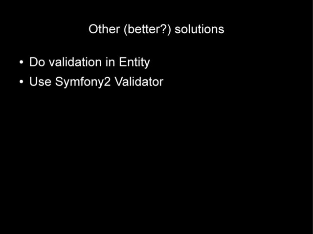 Other (better?) solutions
●
Do validation in Entity
●
Use Symfony2 Validator
