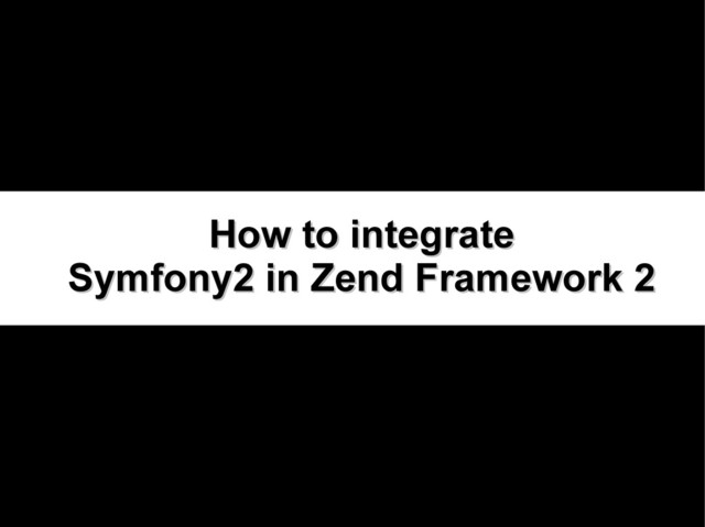 How to integrate
How to integrate
Symfony2 in Zend Framework 2
Symfony2 in Zend Framework 2
