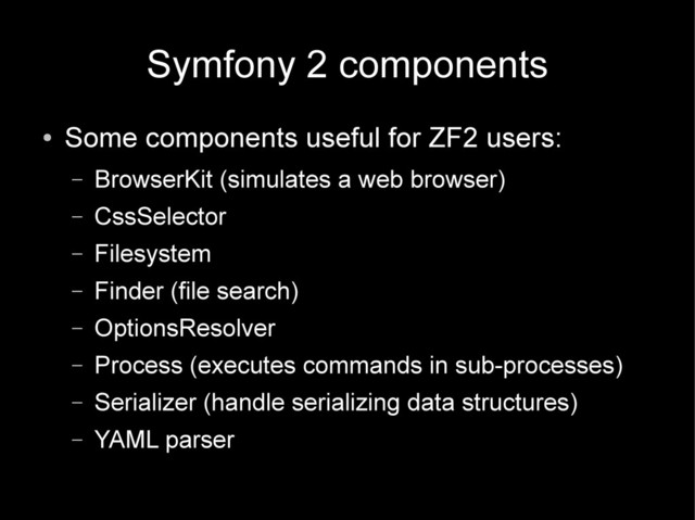Symfony 2 components
●
Some components useful for ZF2 users:
– BrowserKit (simulates a web browser)
– CssSelector
– Filesystem
– Finder (file search)
– OptionsResolver
– Process (executes commands in sub-processes)
– Serializer (handle serializing data structures)
– YAML parser
