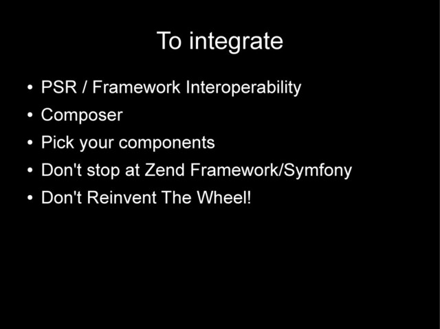 To integrate
●
PSR / Framework Interoperability
●
Composer
●
Pick your components
●
Don't stop at Zend Framework/Symfony
●
Don't Reinvent The Wheel!
