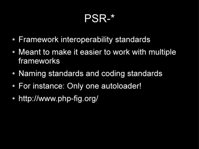 PSR-*
●
Framework interoperability standards
●
Meant to make it easier to work with multiple
frameworks
●
Naming standards and coding standards
●
For instance: Only one autoloader!
●
http://www.php-fig.org/
