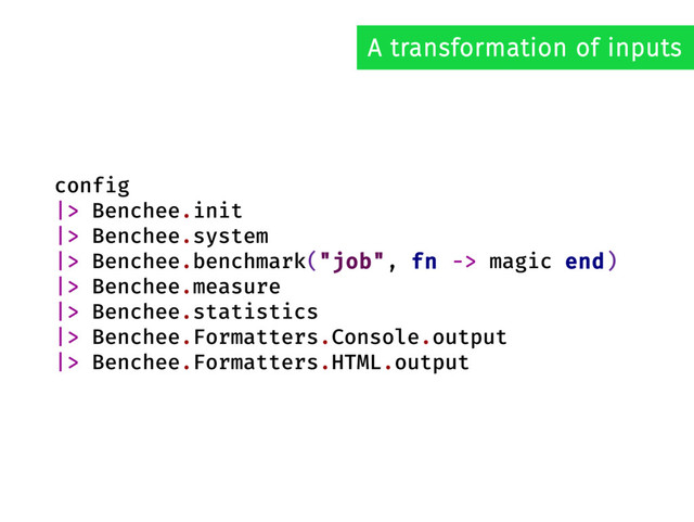config
|> Benchee.init
|> Benchee.system
|> Benchee.benchmark("job", fn -> magic end)
|> Benchee.measure
|> Benchee.statistics
|> Benchee.Formatters.Console.output
|> Benchee.Formatters.HTML.output
A transformation of inputs
