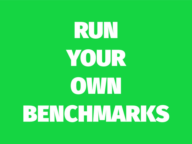 RUN
YOUR
OWN
BENCHMARKS
