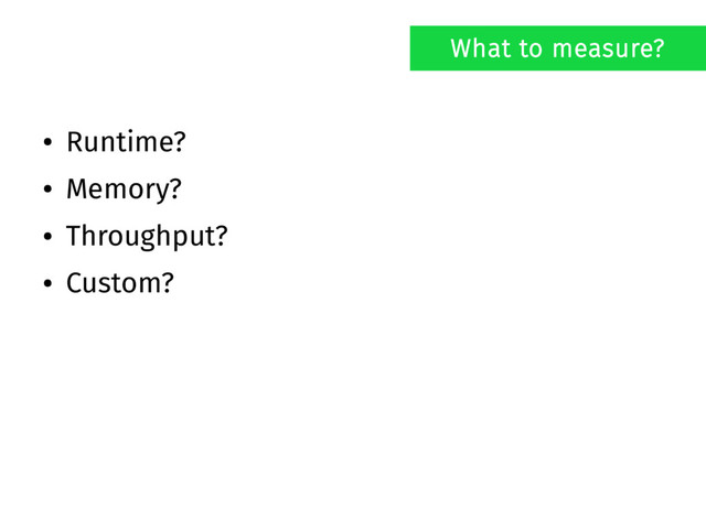 ● Runtime?
● Memory?
● Throughput?
● Custom?
What to measure?

