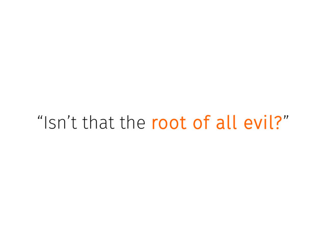 “Isn’t that the root of all evil?”

