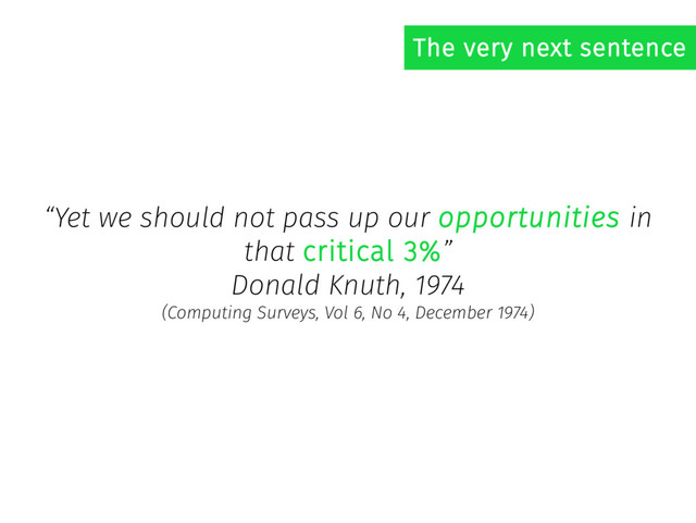 “Yet we should not pass up our opportunities in
that critical 3%”
Donald Knuth, 1974
(Computing Surveys, Vol 6, No 4, December 1974)
The very next sentence
