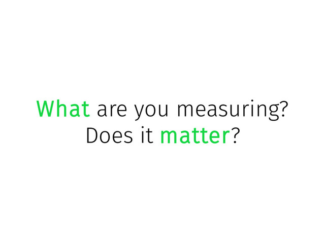 What are you measuring?
Does it matter?

