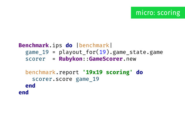 Benchmark.ips do |benchmark|
game_19 = playout_for(19).game_state.game
scorer = Rubykon::GameScorer.new
benchmark.report '19x19 scoring' do
scorer.score game_19
end
end
micro: scoring
