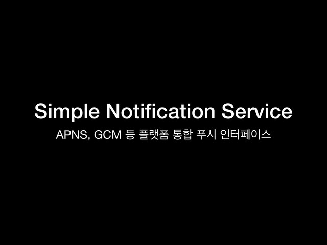 Simple Notiﬁcation Service
APNS, GCM ١ ೒ۖಬ ా೤ ಹद ੋఠಕ੉झ
