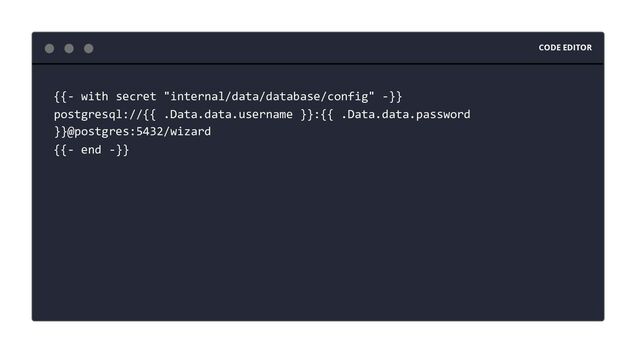 CODE EDITOR
{{- with secret "internal/data/database/config" -}}
postgresql://{{ .Data.data.username }}:{{ .Data.data.password
}}@postgres:5432/wizard
{{- end -}}
