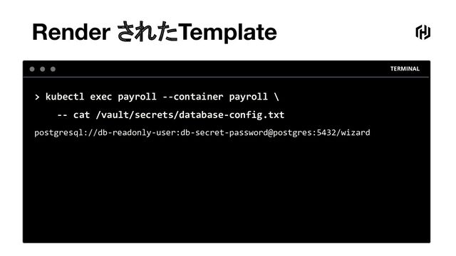 TERMINAL
> kubectl exec payroll --container payroll \
-- cat /vault/secrets/database-config.txt
postgresql://db-readonly-user:db-secret-password@postgres:5432/wizard
Render されたTemplate
