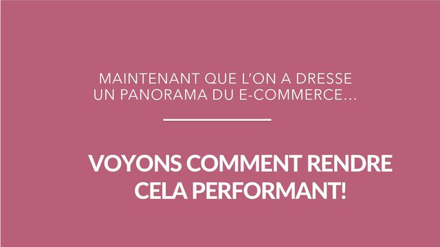 VOYONS COMMENT RENDRE
CELA PERFORMANT!
MAINTENANT QUE L’ON A DRESSE
UN PANORAMA DU E-COMMERCE…
