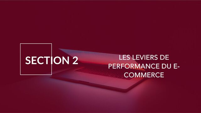 SECTION 2 LES LEVIERS DE
PERFORMANCE DU E-
COMMERCE
