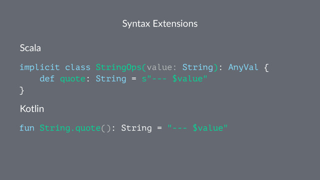 Syntax Extensions
Scala
implicit class StringOps(value: String): AnyVal {
def quote: String = s"--- $value"
}
Kotlin
fun String.quote(): String = "--- $value"
