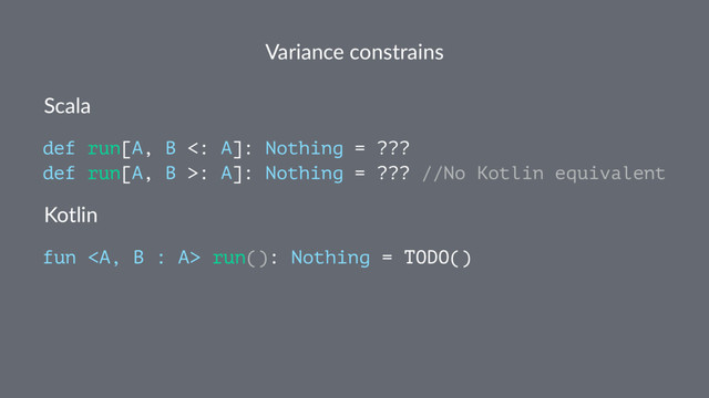Variance constrains
Scala
def run[A, B <: A]: Nothing = ???
def run[A, B >: A]: Nothing = ??? //No Kotlin equivalent
Kotlin
fun <a> run(): Nothing = TODO()
</a>