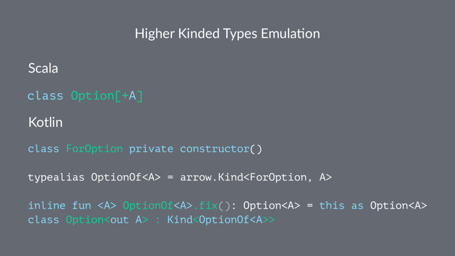 Higher Kinded Types Emula4on
Scala
class Option[+A]
Kotlin
class ForOption private constructor()
typealias OptionOf<a> = arrow.Kind
inline fun <a> OptionOf</a><a>.fix(): Option</a><a> = this as Option</a><a>
class Option : Kind>
</a></a>