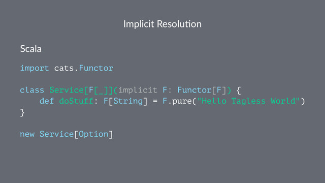 Implicit Resolu.on
Scala
import cats.Functor
class Service[F[_]](implicit F: Functor[F]) {
def doStuff: F[String] = F.pure("Hello Tagless World")
}
new Service[Option]
