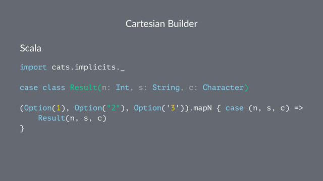 Cartesian Builder
Scala
import cats.implicits._
case class Result(n: Int, s: String, c: Character)
(Option(1), Option("2"), Option('3')).mapN { case (n, s, c) =>
Result(n, s, c)
}
