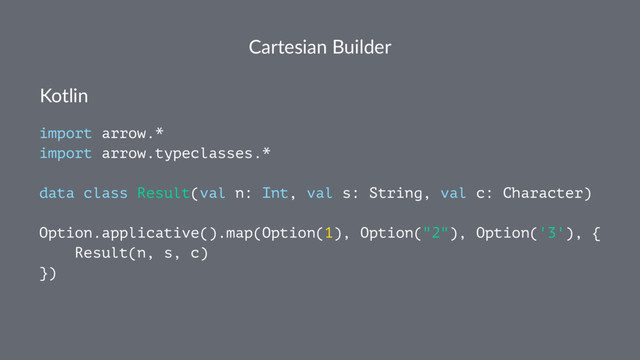 Cartesian Builder
Kotlin
import arrow.*
import arrow.typeclasses.*
data class Result(val n: Int, val s: String, val c: Character)
Option.applicative().map(Option(1), Option("2"), Option('3'), {
Result(n, s, c)
})
