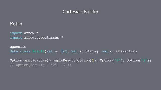 Cartesian Builder
Kotlin
import arrow.*
import arrow.typeclasses.*
@generic
data class Result(val n: Int, val s: String, val c: Character)
Option.applicative().mapToResult(Option(1), Option("2"), Option('3'))
// Option(Result(1, "2", '3'))
