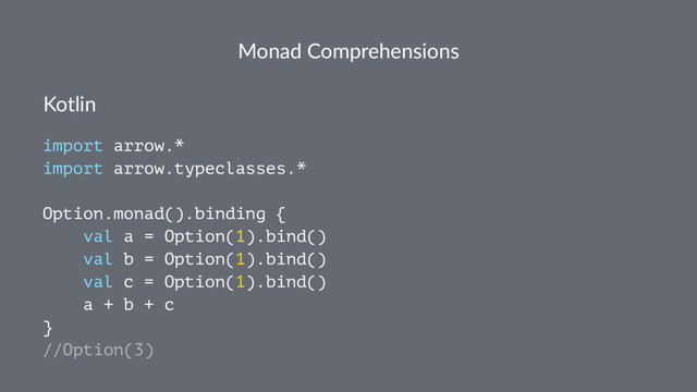 Monad Comprehensions
Kotlin
import arrow.*
import arrow.typeclasses.*
Option.monad().binding {
val a = Option(1).bind()
val b = Option(1).bind()
val c = Option(1).bind()
a + b + c
}
//Option(3)
