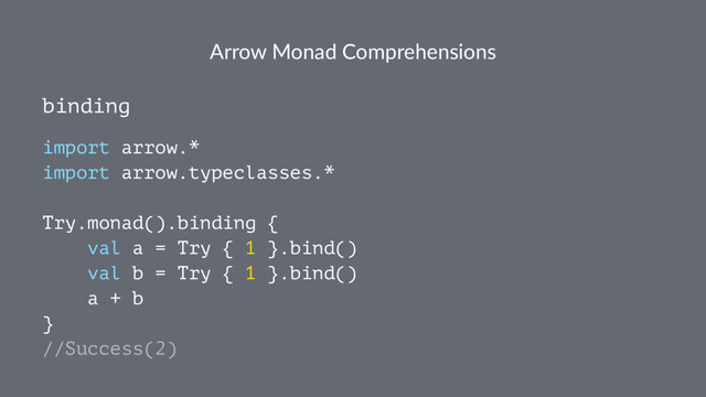 Arrow Monad Comprehensions
binding
import arrow.*
import arrow.typeclasses.*
Try.monad().binding {
val a = Try { 1 }.bind()
val b = Try { 1 }.bind()
a + b
}
//Success(2)
