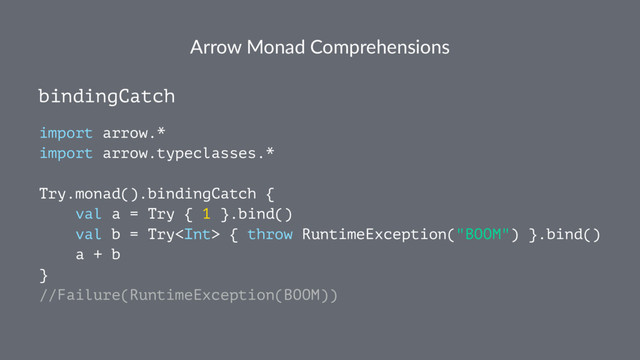 Arrow Monad Comprehensions
bindingCatch
import arrow.*
import arrow.typeclasses.*
Try.monad().bindingCatch {
val a = Try { 1 }.bind()
val b = Try { throw RuntimeException("BOOM") }.bind()
a + b
}
//Failure(RuntimeException(BOOM))
