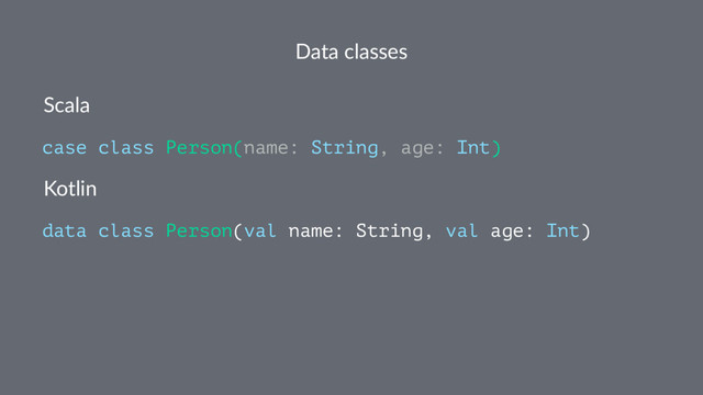 Data classes
Scala
case class Person(name: String, age: Int)
Kotlin
data class Person(val name: String, val age: Int)
