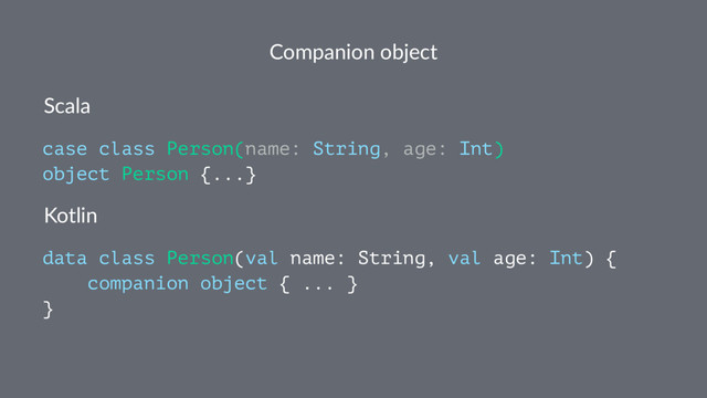 Companion object
Scala
case class Person(name: String, age: Int)
object Person {...}
Kotlin
data class Person(val name: String, val age: Int) {
companion object { ... }
}

