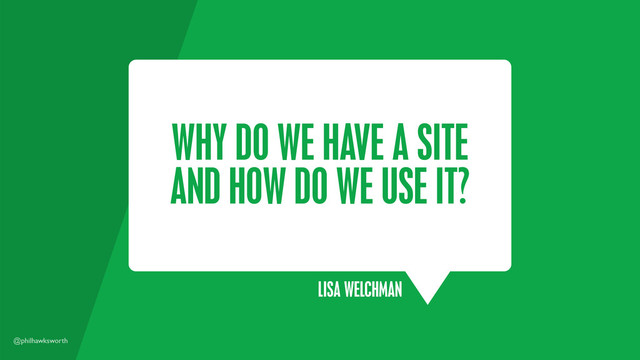 @philhawksworth
WHY DO WE HAVE A SITE
AND HOW DO WE USE IT?
LISA WELCHMAN
