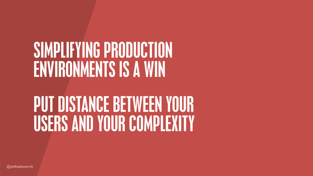 @philhawksworth
SIMPLIFYING PRODUCTION
ENVIRONMENTS IS A WIN
PUT DISTANCE BETWEEN YOUR
USERS AND YOUR COMPLEXITY
