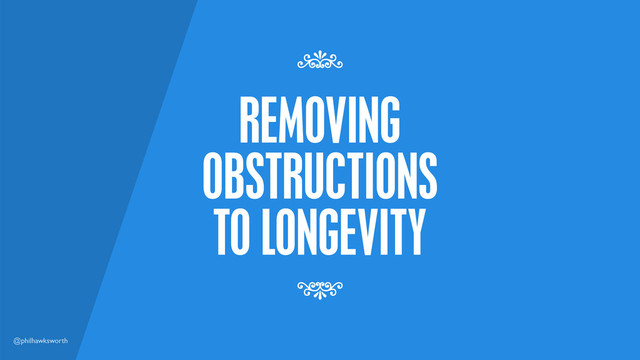 @philhawksworth
REMOVING
OBSTRUCTIONS
TO LONGEVITY
7
7
