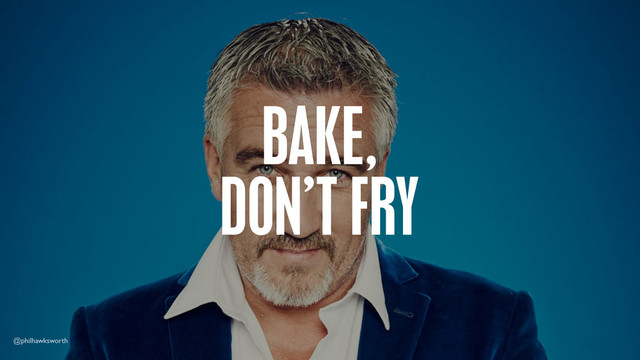 BAKE,
DON’T FRY
@philhawksworth
