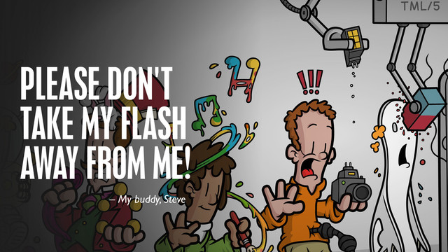 PLEASE DON'T
TAKE MY FLASH
AWAY FROM ME!
– My buddy, Steve
