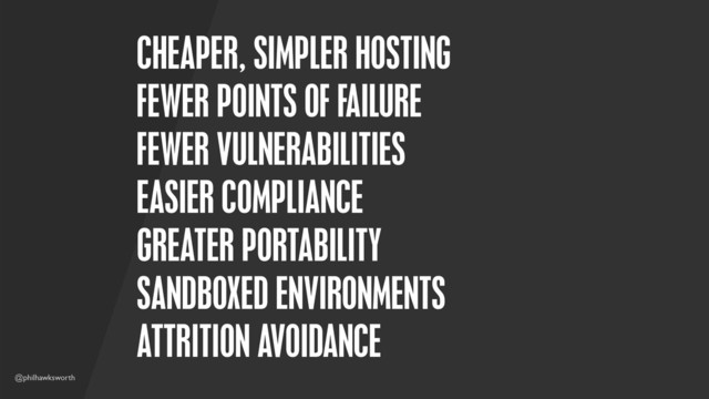 @philhawksworth
CHEAPER, SIMPLER HOSTING
FEWER POINTS OF FAILURE
FEWER VULNERABILITIES
EASIER COMPLIANCE
GREATER PORTABILITY
SANDBOXED ENVIRONMENTS
ATTRITION AVOIDANCE
