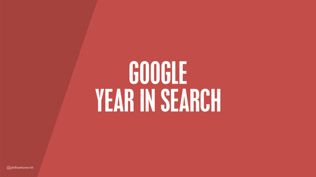 @philhawksworth
GOOGLE
YEAR IN SEARCH

