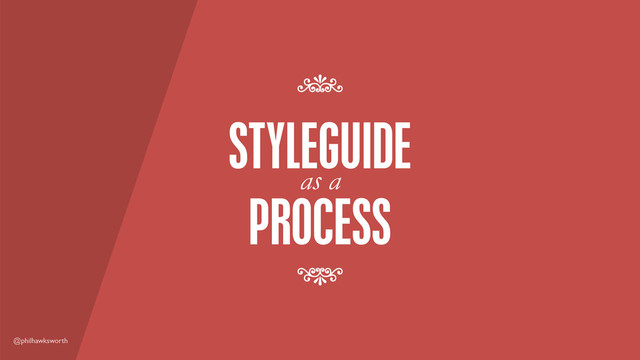 @philhawksworth
PROCESS
as a
STYLEGUIDE
7
7
