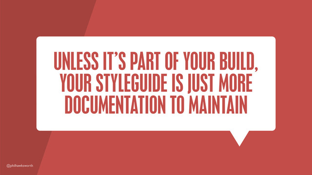 @philhawksworth
UNLESS IT’S PART OF YOUR BUILD,
YOUR STYLEGUIDE IS JUST MORE
DOCUMENTATION TO MAINTAIN
