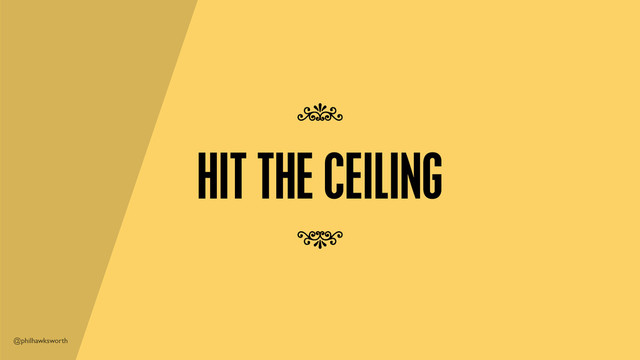 @philhawksworth
HIT THE CEILING
7
7
