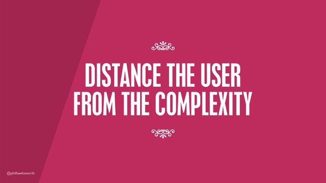 @philhawksworth
DISTANCE THE USER
FROM THE COMPLEXITY
7
7
