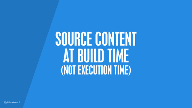 @philhawksworth
SOURCE CONTENT
AT BUILD TIME
(NOT EXECUTION TIME)
